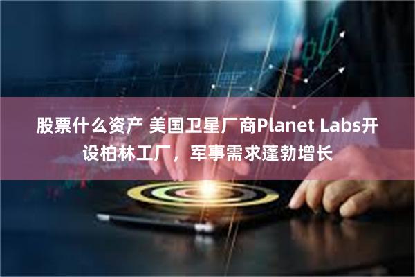 股票什么资产 美国卫星厂商Planet Labs开设柏林工厂，军事需求蓬勃增长
