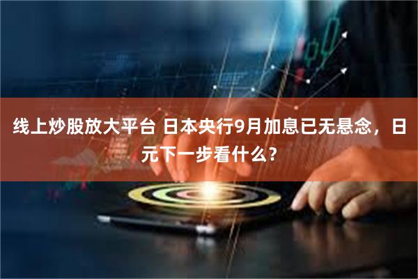 线上炒股放大平台 日本央行9月加息已无悬念，日元下一步看什么？