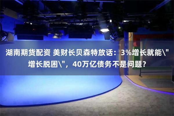 湖南期货配资 美财长贝森特放话:3%增长就能