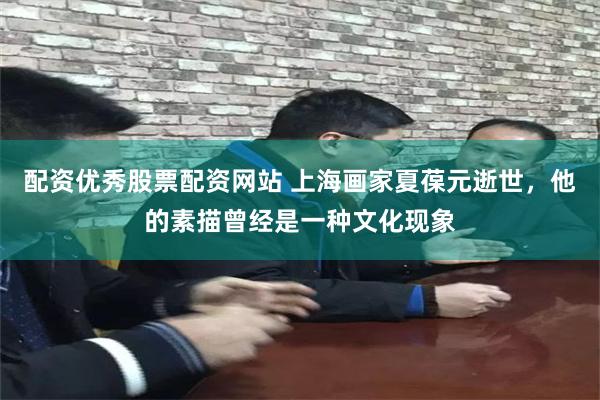 配资优秀股票配资网站 上海画家夏葆元逝世,他的素描曾经是一种文化现象