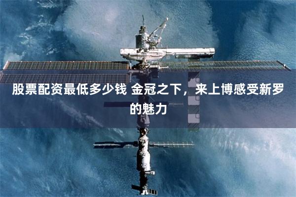 股票配资最低多少钱 金冠之下,来上博感受新罗的魅力