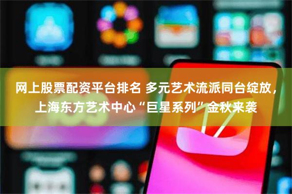 网上股票配资平台排名 多元艺术流派同台绽放，上海东方艺术中心“巨星系列”金秋来袭