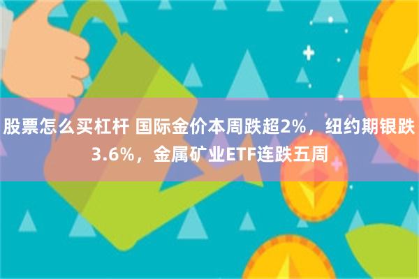 股票怎么买杠杆 国际金价本周跌超2%，纽约期银跌3.6%，金属矿业ETF连跌五周