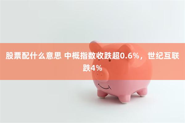 股票配什么意思 中概指数收跌超0.6%，世纪互联跌4%