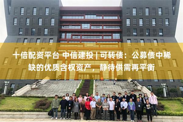 十倍配资平台 中信建投 | 可转债：公募债中稀缺的优质含权资产，静待供需再平衡