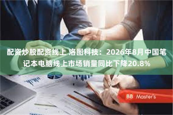 配资炒股配资线上 洛图科技:2026年8月中国笔记本电脑线上市场销量同比下降20.8%