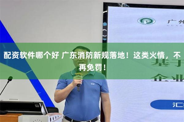 配资软件哪个好 广东消防新规落地！这类火情，不再免罚！