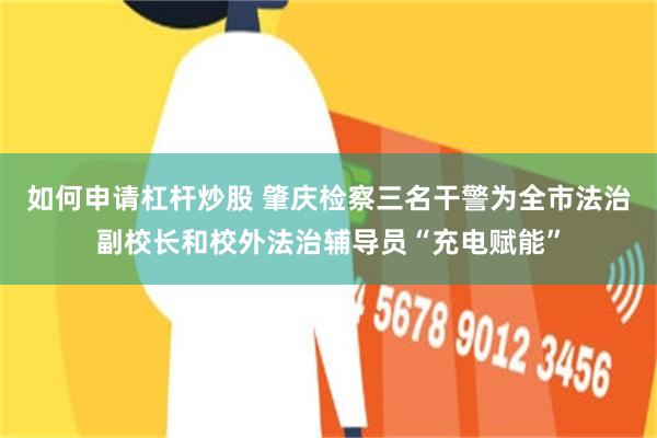 如何申请杠杆炒股 肇庆检察三名干警为全市法治副校长和校外法治辅导员“充电赋能”