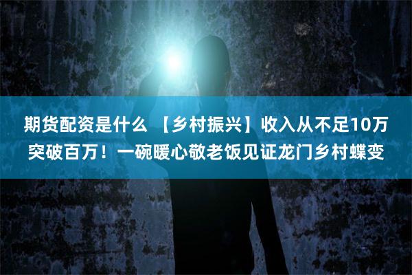 期货配资是什么 【乡村振兴】收入从不足10万突破百万！一碗暖心敬老饭见证龙门乡村蝶变