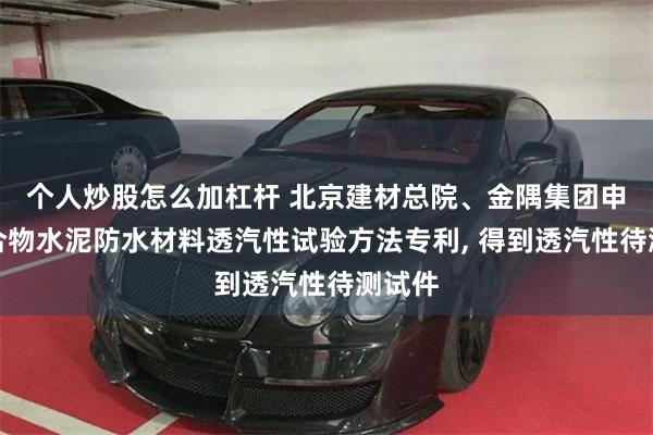 个人炒股怎么加杠杆 北京建材总院、金隅集团申请聚合物水泥防水材料透汽性试验方法专利, 得到透汽性待测试件