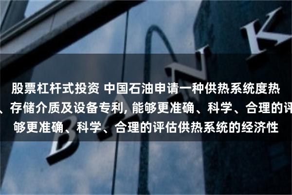 股票杠杆式投资 中国石油申请一种供热系统度热成本确定方法和装置、存储介质及设备专利, 能够更准确、科学、合理的评估供热系统的经济性
