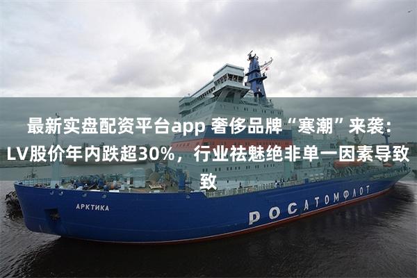 最新实盘配资平台app 奢侈品牌“寒潮”来袭：LV股价年内跌超30%，行业祛魅绝非单一因素导致