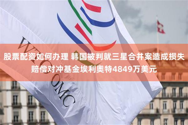 股票配资如何办理 韩国被判就三星合并案造成损失赔偿对冲基金埃利奧特4849万美元