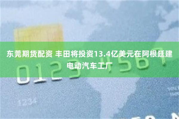 东莞期货配资 丰田将投资13.4亿美元在阿根廷建电动汽车工厂