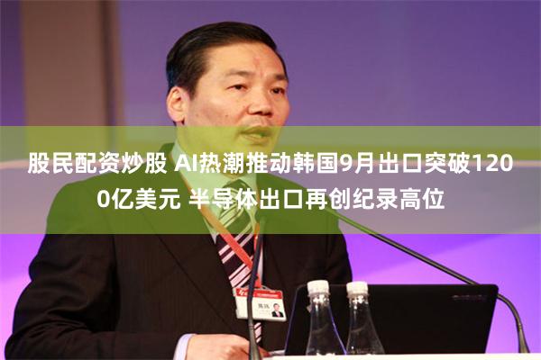 股民配资炒股 AI热潮推动韩国9月出口突破1200亿美元 半导体出口再创纪录高位