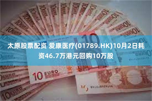 太原股票配资 爱康医疗(01789.HK)10月2日耗资46.7万港元回购10万股
