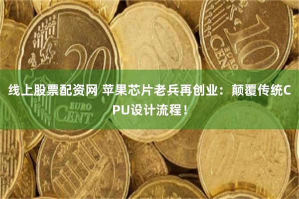 线上股票配资网 苹果芯片老兵再创业：颠覆传统CPU设计流程！