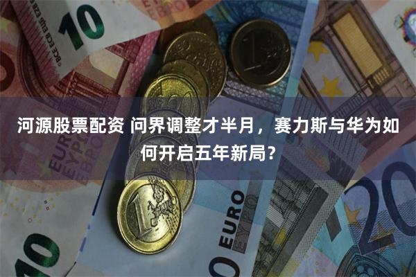 河源股票配资 问界调整才半月，赛力斯与华为如何开启五年新局？