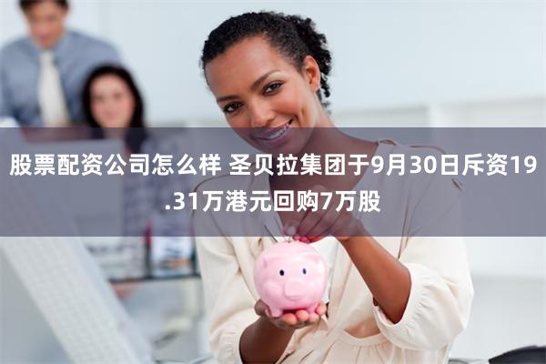 股票配资公司怎么样 圣贝拉集团于9月30日斥资19.31万港元回购7万股