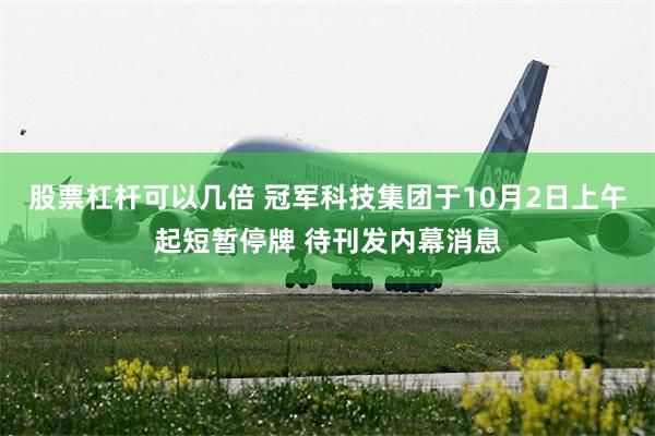 股票杠杆可以几倍 冠军科技集团于10月2日上午起短暂停牌 待刊发内幕消息