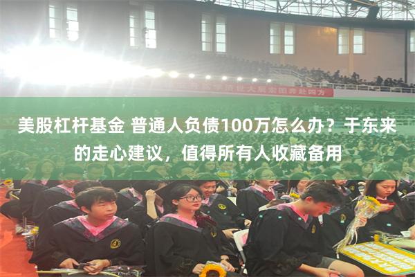 美股杠杆基金 普通人负债100万怎么办？于东来的走心建议，值得所有人收藏备用