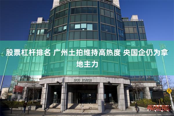 股票杠杆排名 广州土拍维持高热度 央国企仍为拿地主力