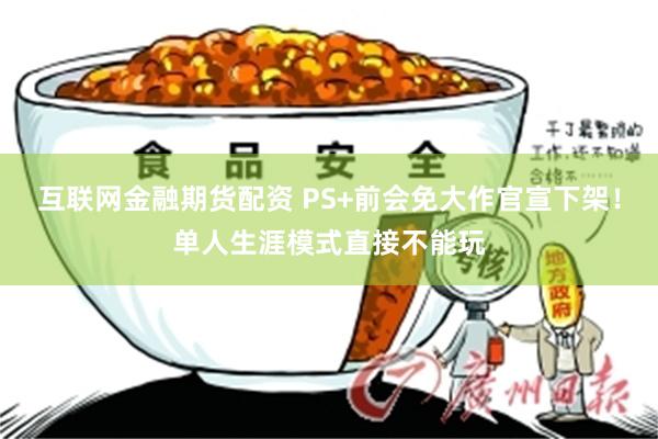 互联网金融期货配资 PS+前会免大作官宣下架！单人生涯模式直接不能玩