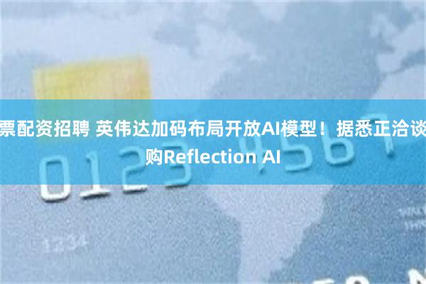 股票配资招聘 英伟达加码布局开放AI模型！据悉正洽谈收购Reflection AI