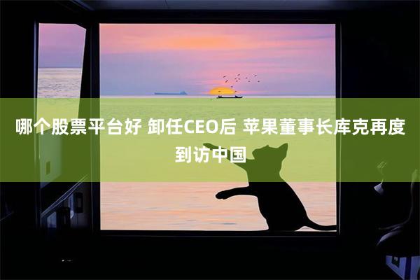 哪个股票平台好 卸任CEO后 苹果董事长库克再度到访中国