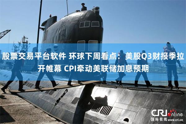 股票交易平台软件 环球下周看点：美股Q3财报季拉开帷幕 CPI牵动美联储加息预期