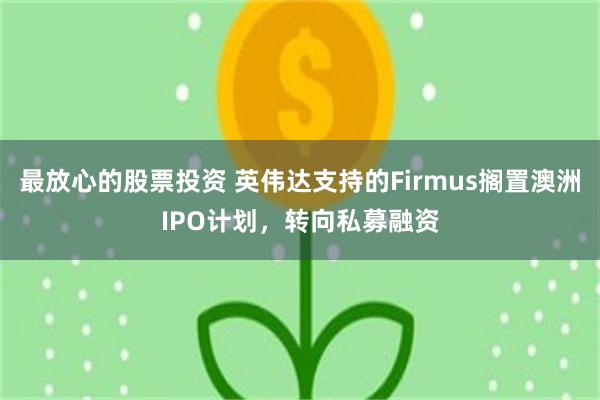 最放心的股票投资 英伟达支持的Firmus搁置澳洲IPO计划，转向私募融资