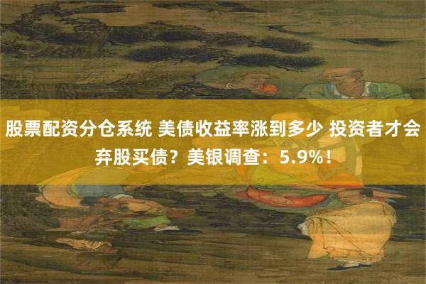 股票配资分仓系统 美债收益率涨到多少 投资者才会弃股买债？美银调查：5.9%！