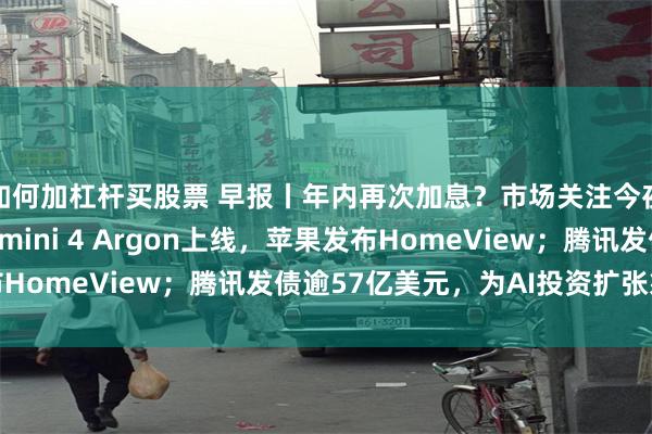 如何加杠杆买股票 早报丨年内再次加息？市场关注今夜美国CPI；谷歌Gemini 4 Argon上线，苹果发布HomeView；腾讯发债逾57亿美元，为AI投资扩张筹集资金
