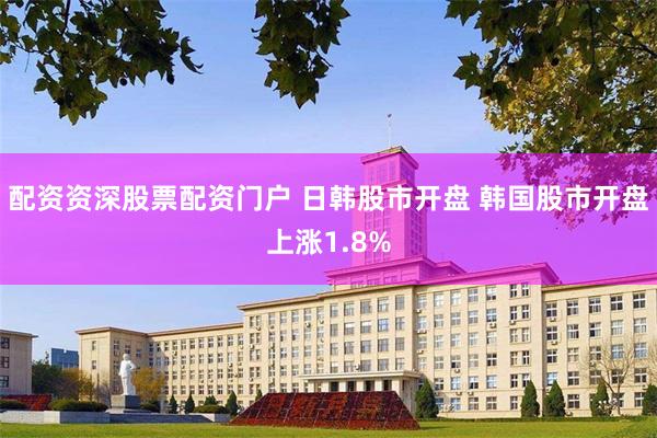配资资深股票配资门户 日韩股市开盘 韩国股市开盘上涨1.8%