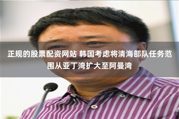 正规的股票配资网站 韩国考虑将清海部队任务范围从亚丁湾扩大至阿曼湾
