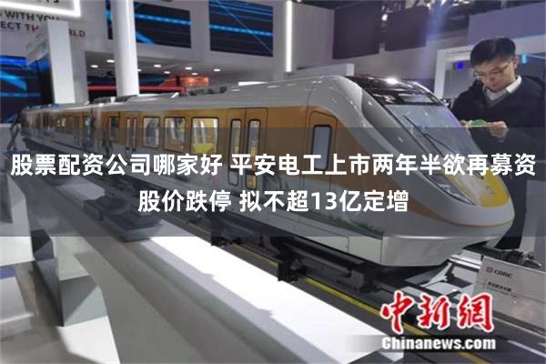 股票配资公司哪家好 平安电工上市两年半欲再募资股价跌停 拟不超13亿定增