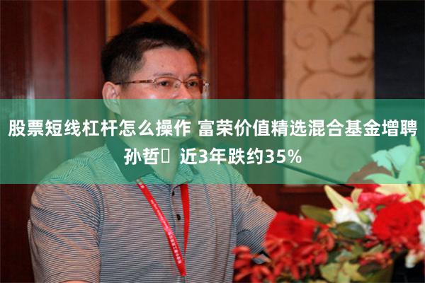股票短线杠杆怎么操作 富荣价值精选混合基金增聘孙哲 近3年跌约35%