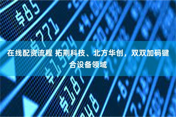 在线配资流程 拓荆科技、北方华创，双双加码键合设备领域