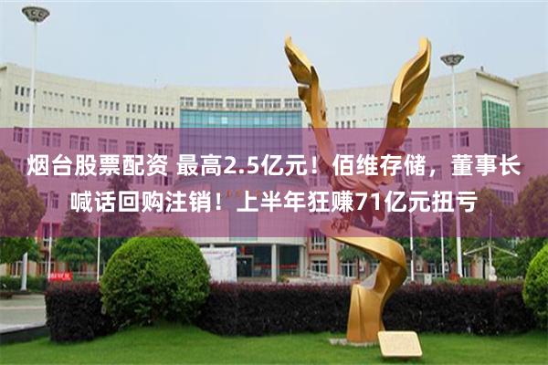 烟台股票配资 最高2.5亿元！佰维存储，董事长喊话回购注销！上半年狂赚71亿元扭亏