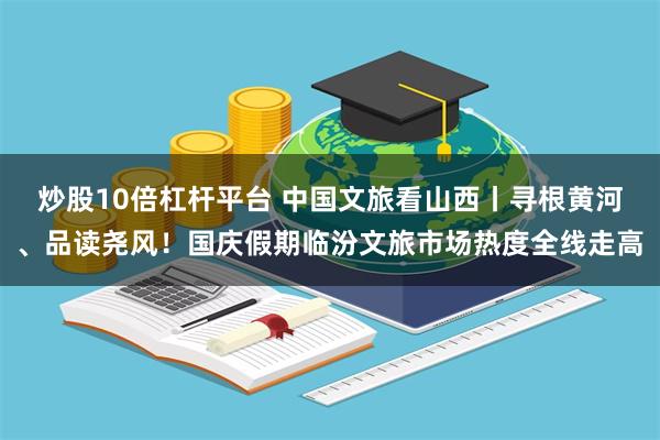 炒股10倍杠杆平台 中国文旅看山西丨寻根黄河、品读尧风！国庆假期临汾文旅市场热度全线走高