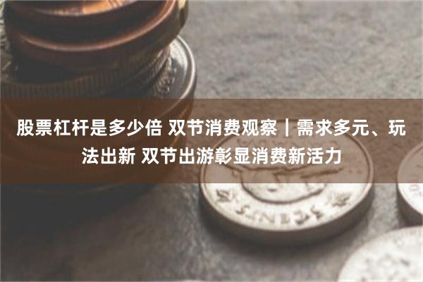 股票杠杆是多少倍 双节消费观察｜需求多元、玩法出新 双节出游彰显消费新活力