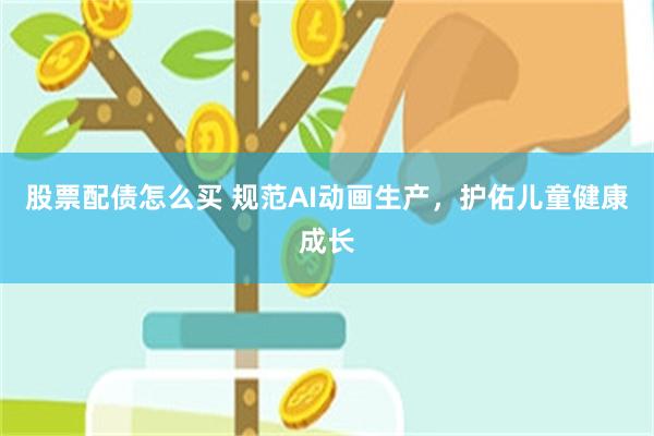 股票配债怎么买 规范AI动画生产，护佑儿童健康成长