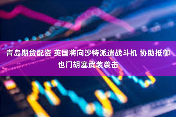 青岛期货配资 英国将向沙特派遣战斗机 协助抵御也门胡塞武装袭击