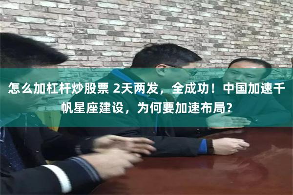 怎么加杠杆炒股票 2天两发，全成功！中国加速千帆星座建设，为何要加速布局？