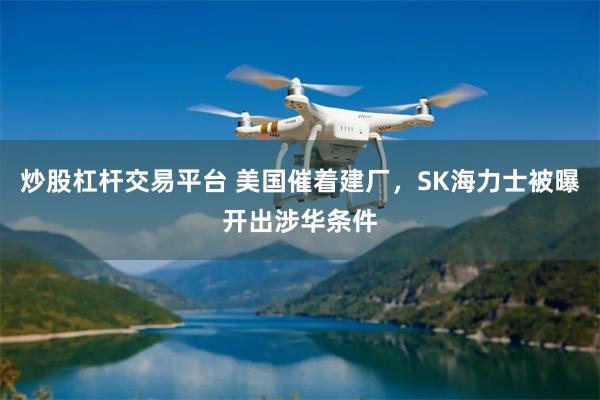 炒股杠杆交易平台 美国催着建厂，SK海力士被曝开出涉华条件