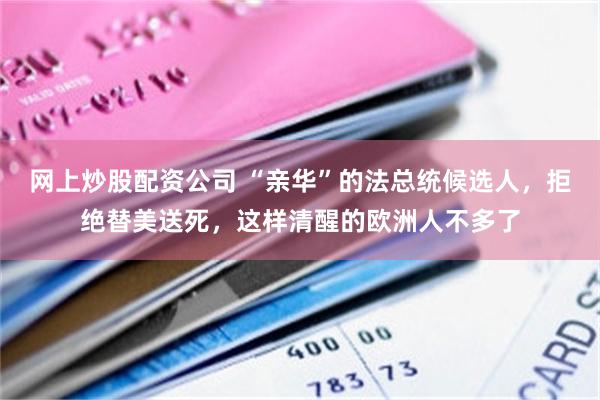 网上炒股配资公司 “亲华”的法总统候选人，拒绝替美送死，这样清醒的欧洲人不多了