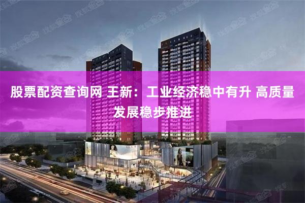股票配资查询网 王新：工业经济稳中有升 高质量发展稳步推进