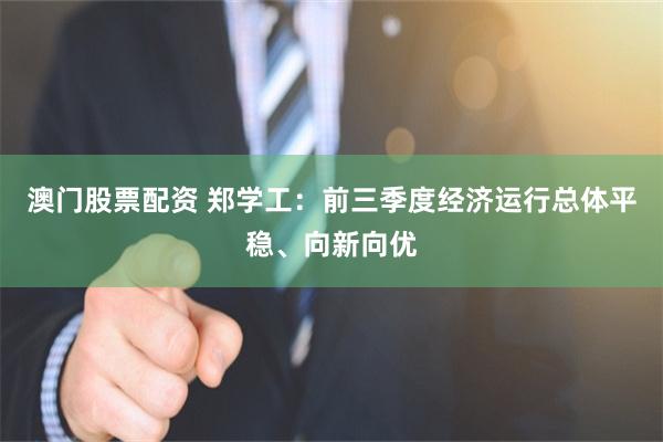 澳门股票配资 郑学工：前三季度经济运行总体平稳、向新向优