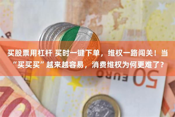 买股票用杠杆 买时一键下单，维权一路闯关！当“买买买”越来越容易，消费维权为何更难了？