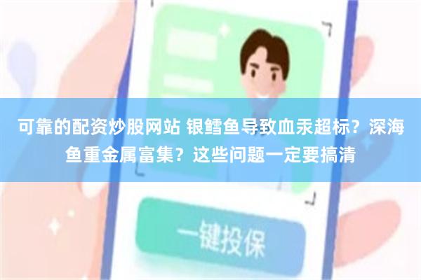 可靠的配资炒股网站 银鳕鱼导致血汞超标？深海鱼重金属富集？这些问题一定要搞清